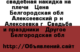 свадебная накидка на плечи › Цена ­ 470 - Белгородская обл., Алексеевский р-н, Алексеевка г. Свадьба и праздники » Другое   . Белгородская обл.